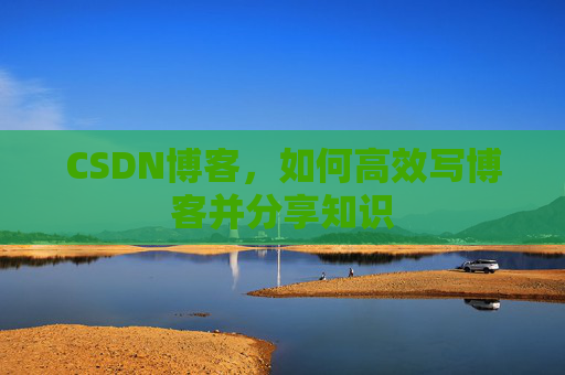CSDN博客，如何高效写博客并分享知识